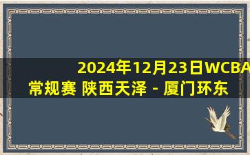 2024年12月23日WCBA常规赛 陕西天泽 - 厦门环东文旅 全场录像